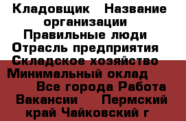 Кладовщик › Название организации ­ Правильные люди › Отрасль предприятия ­ Складское хозяйство › Минимальный оклад ­ 30 000 - Все города Работа » Вакансии   . Пермский край,Чайковский г.